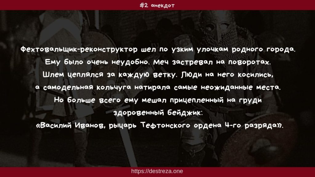 #2 Фехтовальщик-реконструктор шел по узким улочкам ... 16.04.2019 1 Фехтовальщик-реконструктор шел по узким улочкам родного города. Ему было очень неудобно. Меч застревал на поворотах. Шлем цеплялся за каждую ветку. Люди на него косились, а самодельная кольчуга натирала самые неожиданные места. Но больше всего ему мешал прицепленный на груди здоровенный бейджик: «Василий Иванов, рыцарь Тефтонского ордена 4-го разряда».